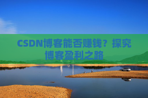 CSDN博客能否赚钱？探究博客盈利之路
