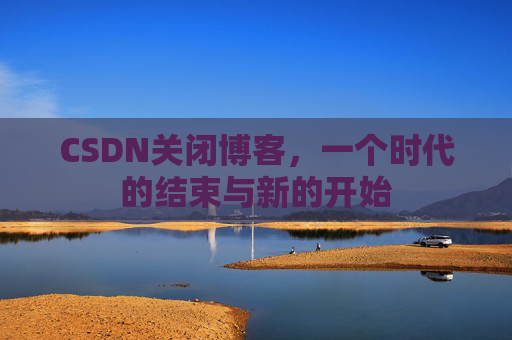 CSDN关闭博客，一个时代的结束与新的开始
